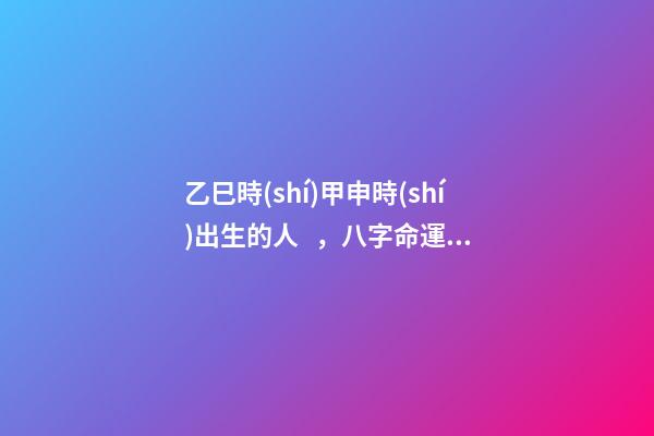 乙巳時(shí)甲申時(shí)出生的人，八字命運(yùn)如何？